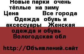 Новые парки, очень тёплые, на зиму -30 › Цена ­ 2 400 - Все города Одежда, обувь и аксессуары » Женская одежда и обувь   . Вологодская обл.